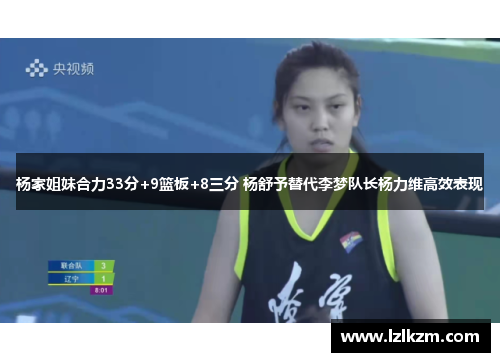 杨家姐妹合力33分+9篮板+8三分 杨舒予替代李梦队长杨力维高效表现 杨家姐妹合力33分+9篮板+8三分 杨舒予替代李梦队长杨力维高效表现
